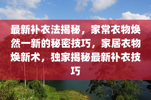 最新补衣法揭秘，家常衣物焕然一新的秘密技巧，家居衣物焕新术，独家揭秘最新补衣技巧