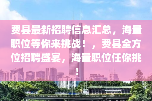 费县最新招聘信息汇总，海量职位等你来挑战！，费县全方位招聘盛宴，海量职位任你挑！