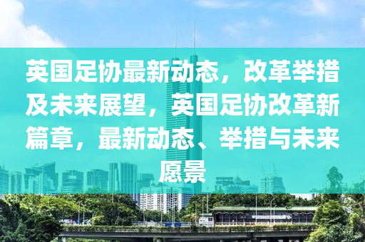 英国足协最新动态，改革举措及未来展望，英国足协改革新篇章，最新动态、举措与未来愿景