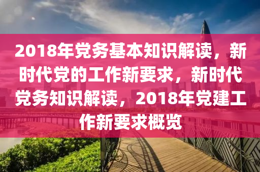 2018年党务基本知识解读，新时代党的工作新要求，新时代党务知识解读，2018年党建工作新要求概览