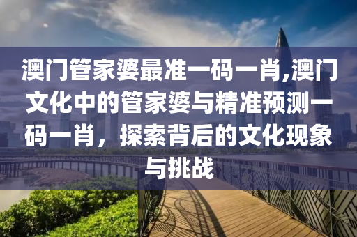 澳门管家婆最准一码一肖,澳门文化中的管家婆与精准预测一码一肖，探索背后的文化现象与挑战