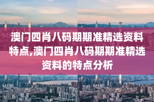 澳门四肖八码期期准精选资料特点,澳门四肖八码期期准精选资料的特点分析