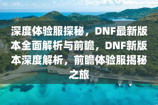 深度体验服探秘，DNF最新版本全面解析与前瞻，DNF新版本深度解析，前瞻体验服揭秘之旅