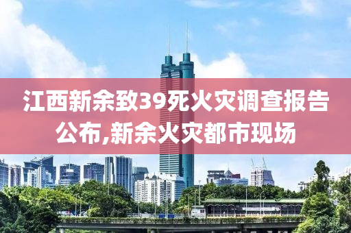 江西新余致39死火灾调查报告公布,新余火灾都市现场