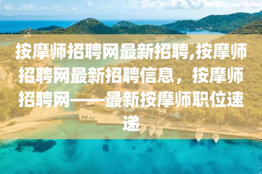 按摩师招聘网最新招聘,按摩师招聘网最新招聘信息，按摩师招聘网——最新按摩师职位速递