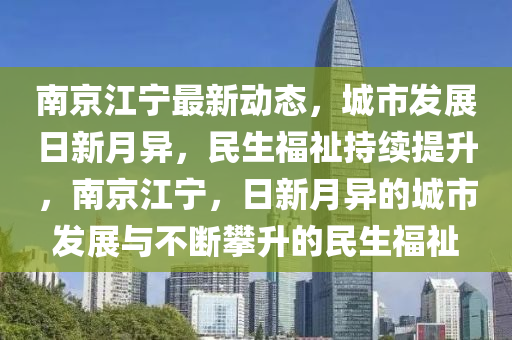 南京江宁最新动态，城市发展日新月异，民生福祉持续提升，南京江宁，日新月异的城市发展与不断攀升的民生福祉