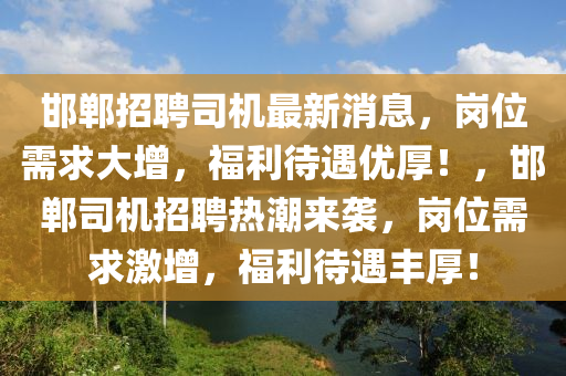 邯郸招聘司机最新消息，岗位需求大增，福利待遇优厚！，邯郸司机招聘热潮来袭，岗位需求激增，福利待遇丰厚！