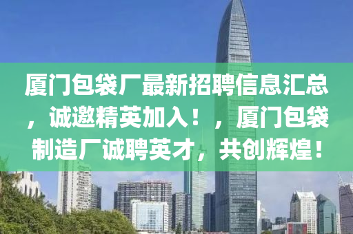 厦门包袋厂最新招聘信息汇总，诚邀精英加入！，厦门包袋制造厂诚聘英才，共创辉煌！