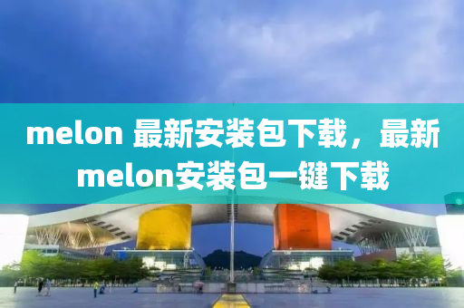 melon 最新安装包下载，最新melon安装包一键下载