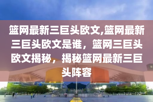 篮网最新三巨头欧文,篮网最新三巨头欧文是谁，篮网三巨头欧文揭秘，揭秘篮网最新三巨头阵容