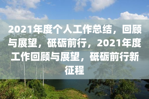 2021年度个人工作总结，回顾与展望，砥砺前行，2021年度工作回顾与展望，砥砺前行新征程