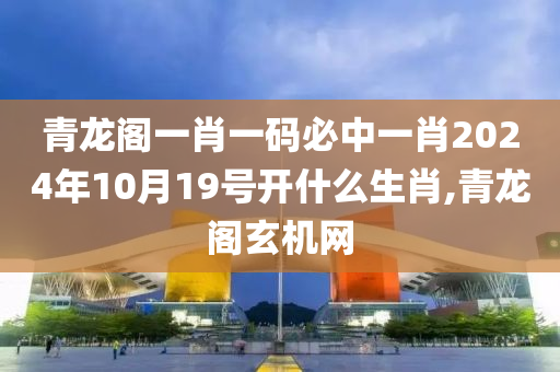 青龙阁一肖一码必中一肖2024年10月19号开什么生肖,青龙阁玄机网