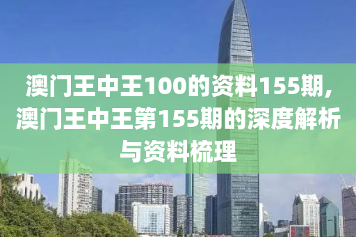 澳门王中王100的资料155期,澳门王中王第155期的深度解析与资料梳理