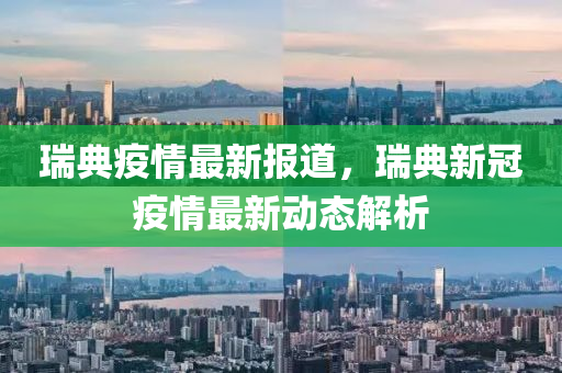 瑞典疫情最新报道，瑞典新冠疫情最新动态解析