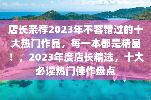 店长亲荐2023年不容错过的十大热门作品，每一本都是精品！，2023年度店长精选，十大必读热门佳作盘点