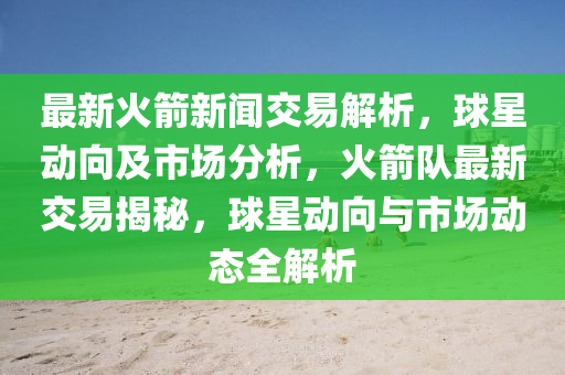 最新火箭新闻交易解析，球星动向及市场分析，火箭队最新交易揭秘，球星动向与市场动态全解析