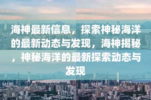 海神最新信息，探索神秘海洋的最新动态与发现，海神揭秘，神秘海洋的最新探索动态与发现