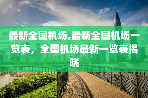 最新全国机场,最新全国机场一览表，全国机场最新一览表揭晓