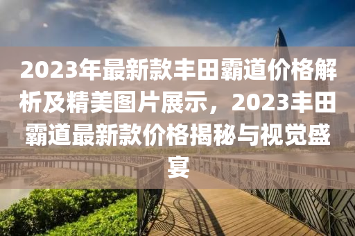 2023年最新款丰田霸道价格解析及精美图片展示，2023丰田霸道最新款价格揭秘与视觉盛宴