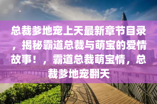 总裁爹地宠上天最新章节目录，揭秘霸道总裁与萌宝的爱情故事！，霸道总裁萌宝情，总裁爹地宠翻天