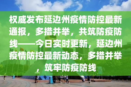 权威发布延边州疫情防控最新通报，多措并举，共筑防疫防线——今日实时更新，延边州疫情防控最新动态，多措并举，筑牢防疫防线