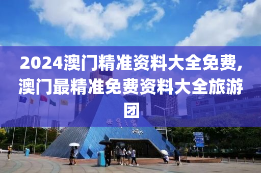 2024澳门精准资料大全免费,澳门最精准免费资料大全旅游团