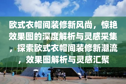 欧式衣帽间装修新风尚，惊艳效果图的深度解析与灵感采集，探索欧式衣帽间装修新潮流，效果图解析与灵感汇聚