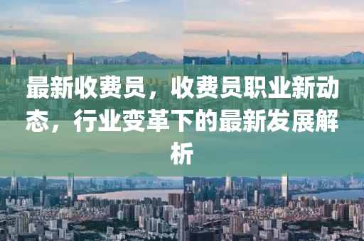 最新收费员，收费员职业新动态，行业变革下的最新发展解析