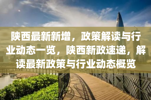 陕西最新新增，政策解读与行业动态一览，陕西新政速递，解读最新政策与行业动态概览