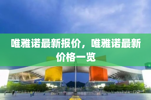 唯雅诺最新报价，唯雅诺最新价格一览