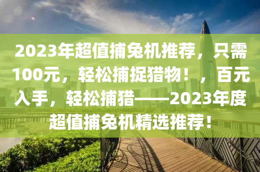 2023年超值捕兔机推荐，只需100元，轻松捕捉猎物！，百元入手，轻松捕猎——2023年度超值捕兔机精选推荐！