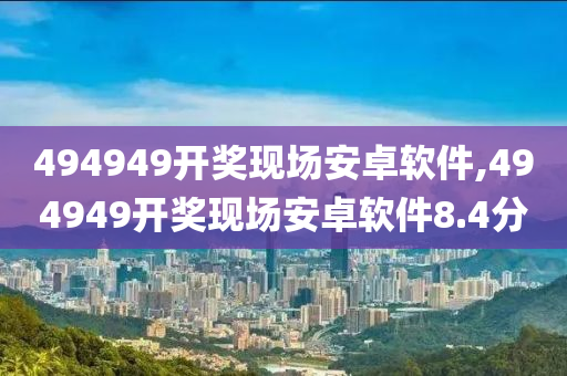 494949开奖现场安卓软件,494949开奖现场安卓软件8.4分