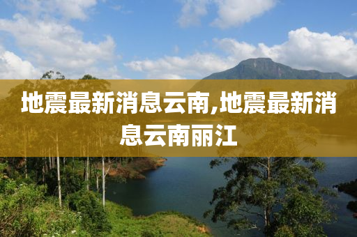 地震最新消息云南,地震最新消息云南丽江