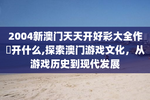 2004新澳门天天开好彩大全作睌开什么,探索澳门游戏文化，从游戏历史到现代发展