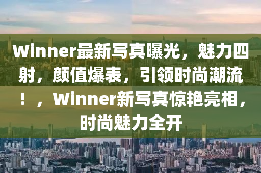 Winner最新写真曝光，魅力四射，颜值爆表，引领时尚潮流！，Winner新写真惊艳亮相，时尚魅力全开