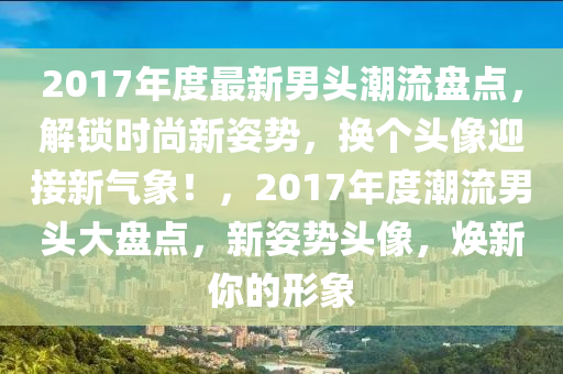 2017年度最新男头潮流盘点，解锁时尚新姿势，换个头像迎接新气象！，2017年度潮流男头大盘点，新姿势头像，焕新你的形象