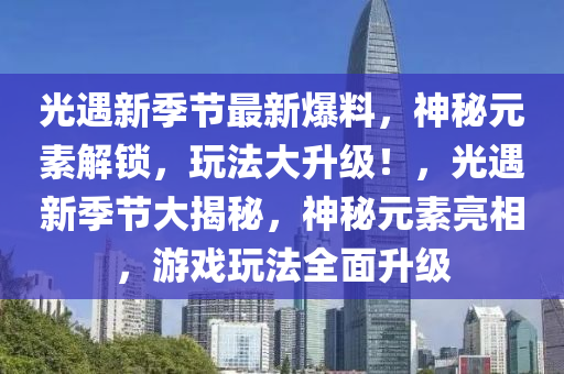 光遇新季节最新爆料，神秘元素解锁，玩法大升级！，光遇新季节大揭秘，神秘元素亮相，游戏玩法全面升级