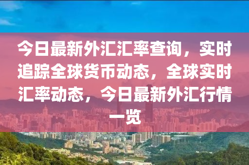 今日最新外汇汇率查询，实时追踪全球货币动态，全球实时汇率动态，今日最新外汇行情一览