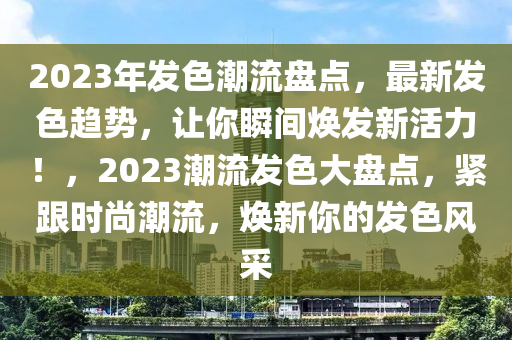 2023年发色潮流盘点，最新发色趋势，让你瞬间焕发新活力！，2023潮流发色大盘点，紧跟时尚潮流，焕新你的发色风采