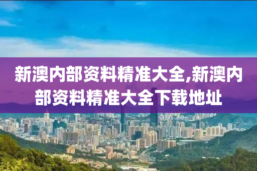 新澳内部资料精准大全,新澳内部资料精准大全下载地址