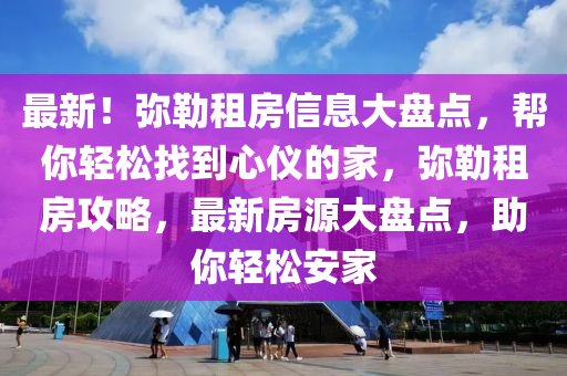 最新！弥勒租房信息大盘点，帮你轻松找到心仪的家，弥勒租房攻略，最新房源大盘点，助你轻松安家