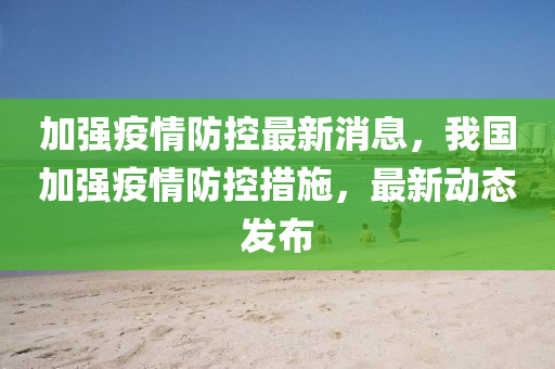 加强疫情防控最新消息，我国加强疫情防控措施，最新动态发布