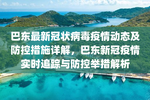 巴东最新冠状病毒疫情动态及防控措施详解，巴东新冠疫情实时追踪与防控举措解析