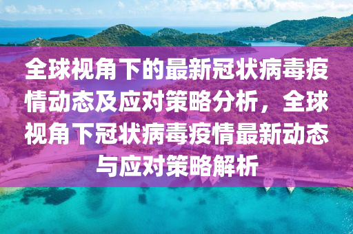 全球视角下的最新冠状病毒疫情动态及应对策略分析，全球视角下冠状病毒疫情最新动态与应对策略解析