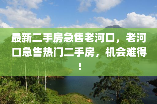 最新二手房急售老河口，老河口急售热门二手房，机会难得！