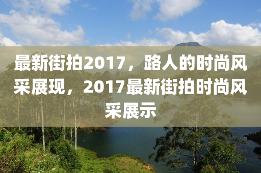 最新街拍2017，路人的时尚风采展现，2017最新街拍时尚风采展示