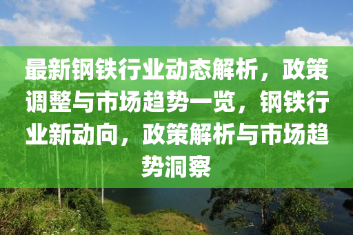 最新钢铁行业动态解析，政策调整与市场趋势一览，钢铁行业新动向，政策解析与市场趋势洞察