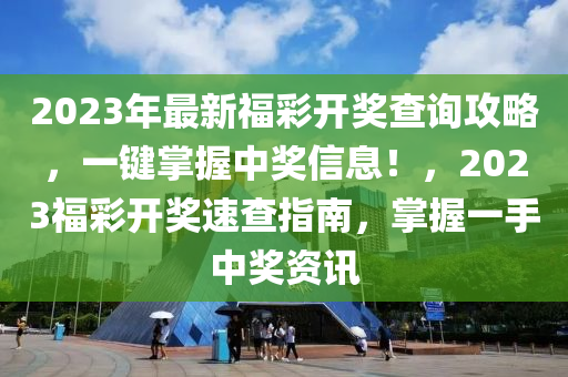 2023年最新福彩开奖查询攻略，一键掌握中奖信息！，2023福彩开奖速查指南，掌握一手中奖资讯