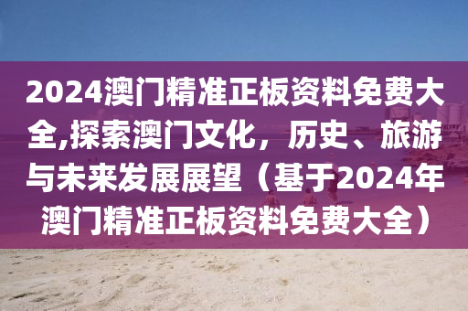 2024澳门精准正板资料免费大全,探索澳门文化，历史、旅游与未来发展展望（基于2024年澳门精准正板资料免费大全）