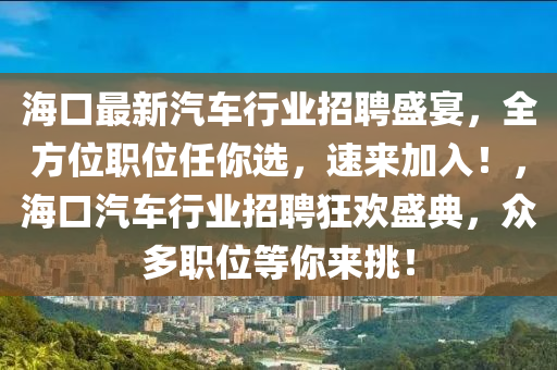 海口最新汽车行业招聘盛宴，全方位职位任你选，速来加入！，海口汽车行业招聘狂欢盛典，众多职位等你来挑！